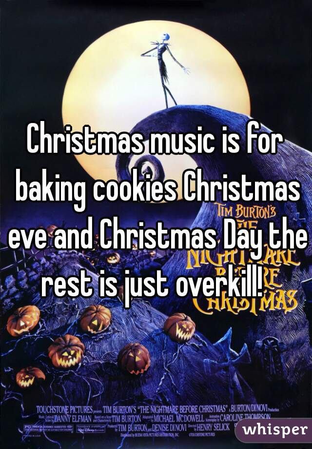 Christmas music is for baking cookies Christmas eve and Christmas Day the rest is just overkill!  