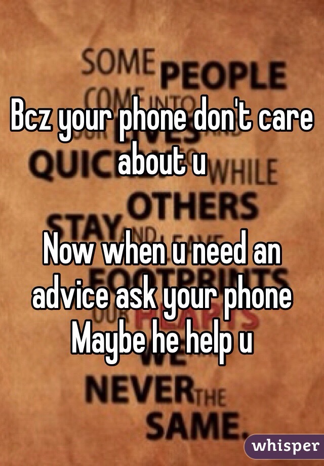 Bcz your phone don't care about u 

Now when u need an advice ask your phone
Maybe he help u 