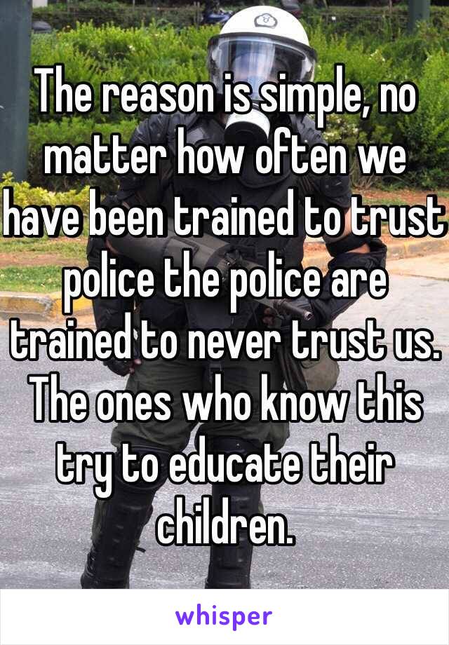 The reason is simple, no matter how often we have been trained to trust police the police are trained to never trust us. The ones who know this try to educate their children.