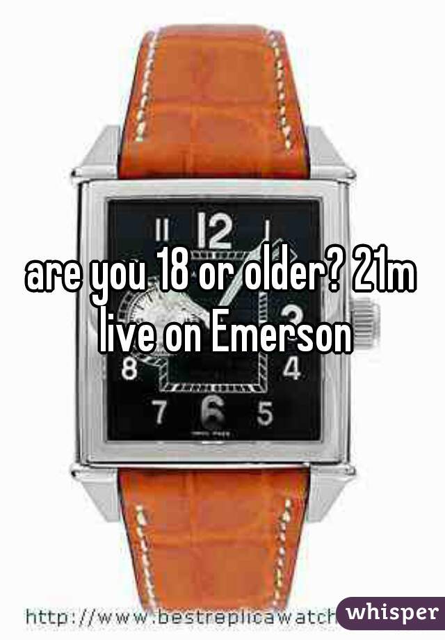 are you 18 or older? 21m live on Emerson