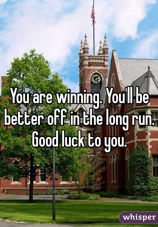 You are winning. You'll be better off in the long run. Good luck to you. 