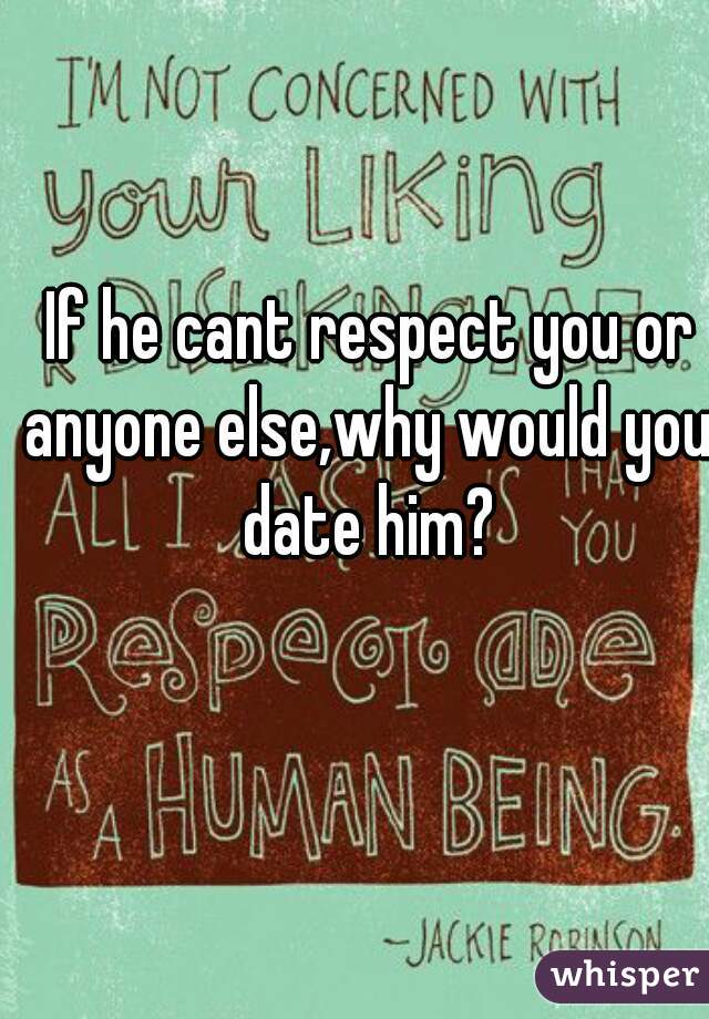  If he cant respect you or anyone else,why would you date him?
