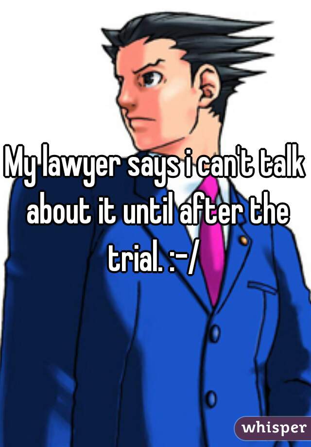My lawyer says i can't talk about it until after the trial. :-/ 
