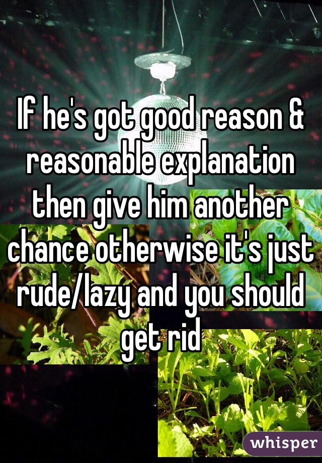 If he's got good reason & reasonable explanation then give him another chance otherwise it's just rude/lazy and you should get rid