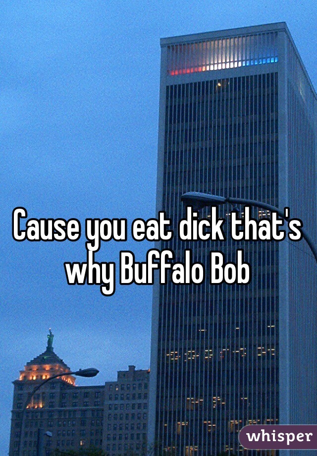 Cause you eat dick that's why Buffalo Bob