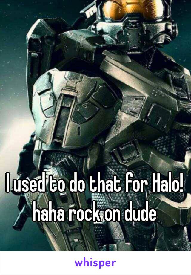 I used to do that for Halo! haha rock on dude 