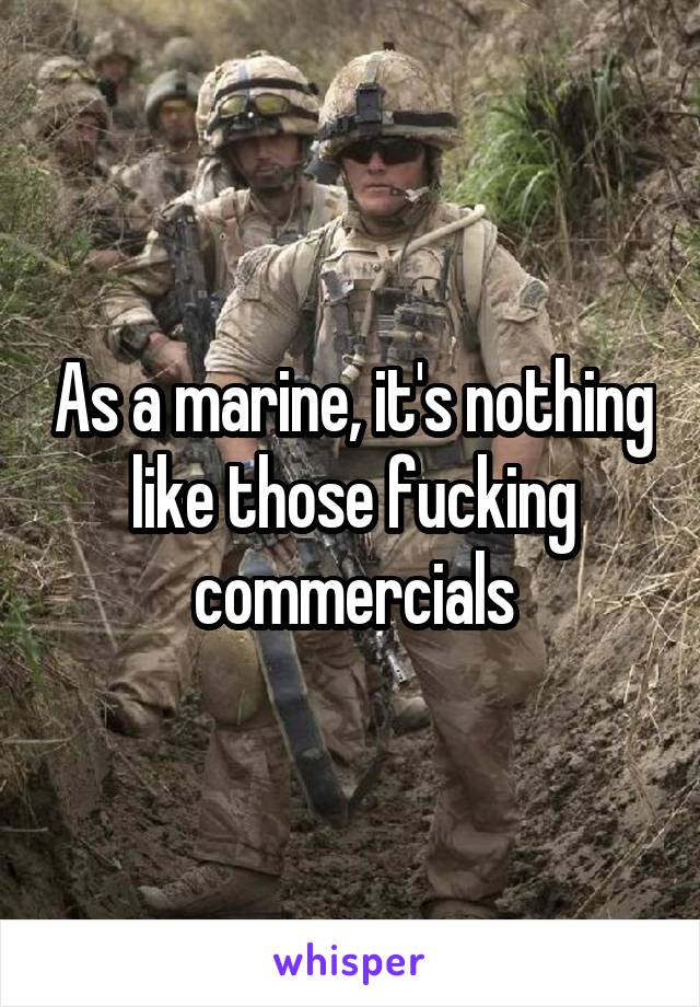 As a marine, it's nothing like those fucking commercials