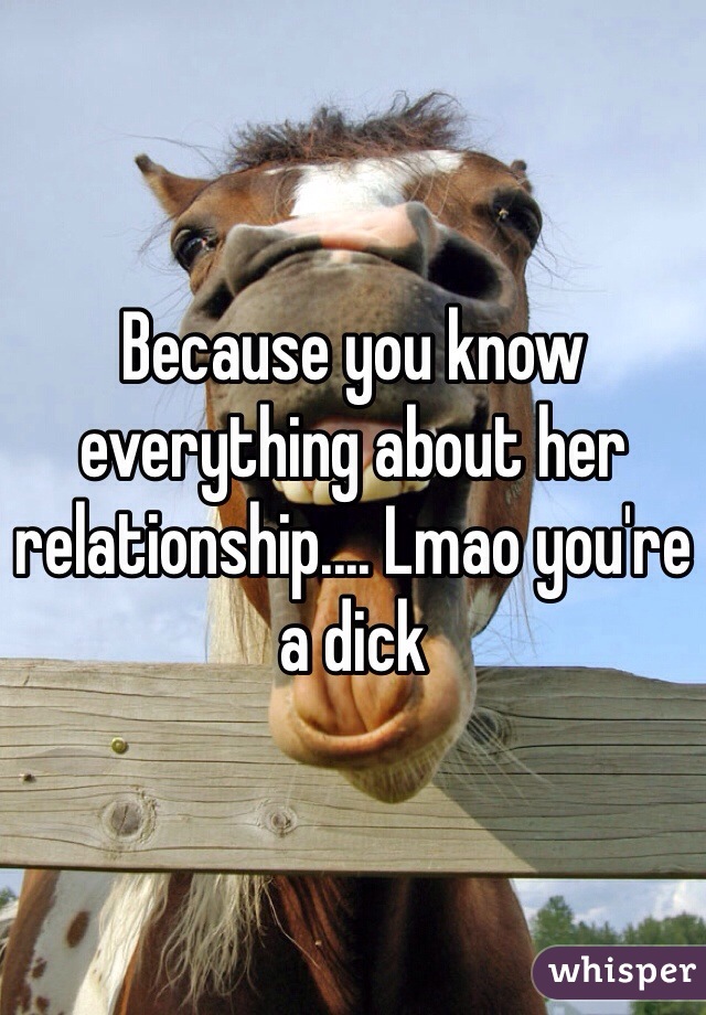 Because you know everything about her relationship.... Lmao you're a dick