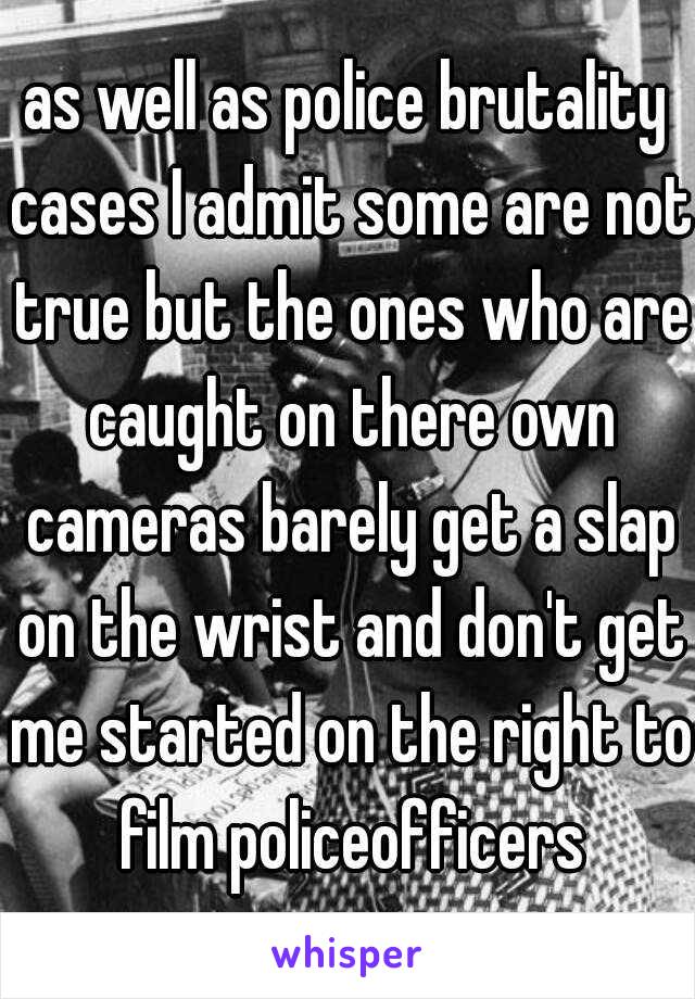 as well as police brutality cases I admit some are not true but the ones who are caught on there own cameras barely get a slap on the wrist and don't get me started on the right to film policeofficers