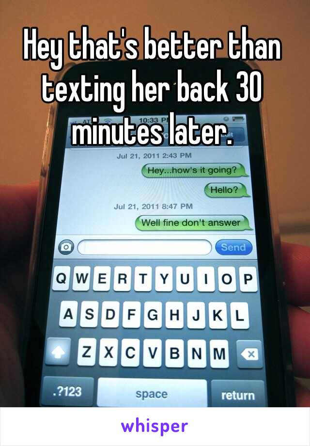 Hey that's better than texting her back 30 minutes later.