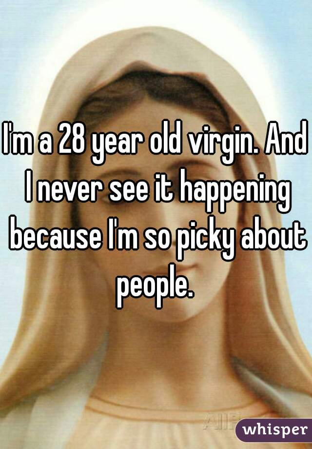 I'm a 28 year old virgin. And I never see it happening because I'm so picky about people. 