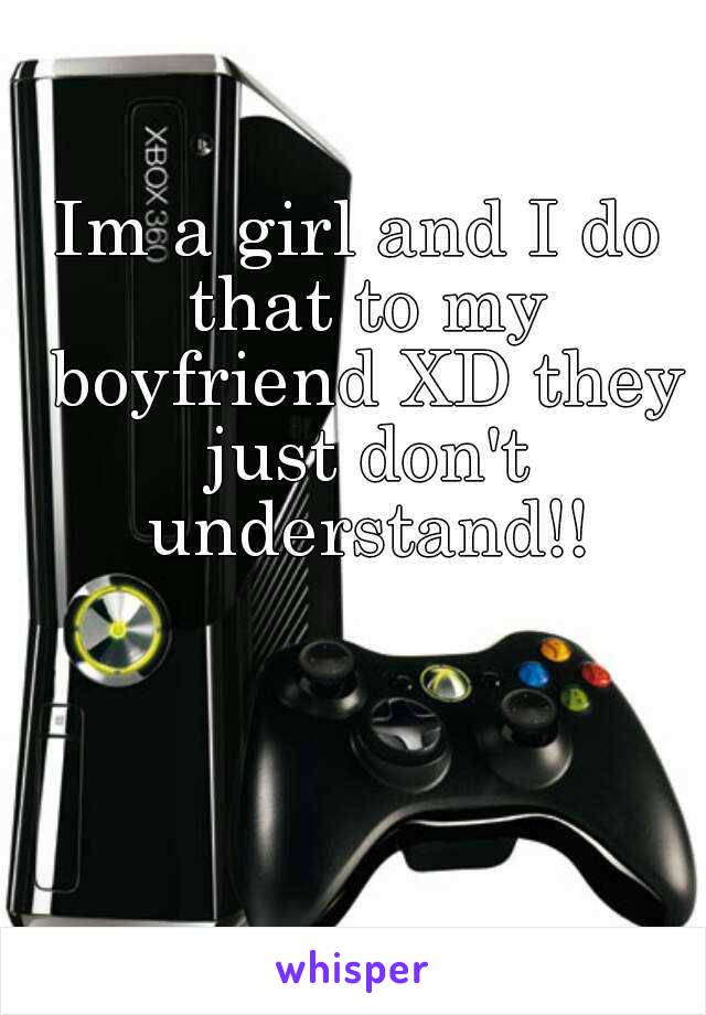 Im a girl and I do that to my boyfriend XD they just don't understand!!