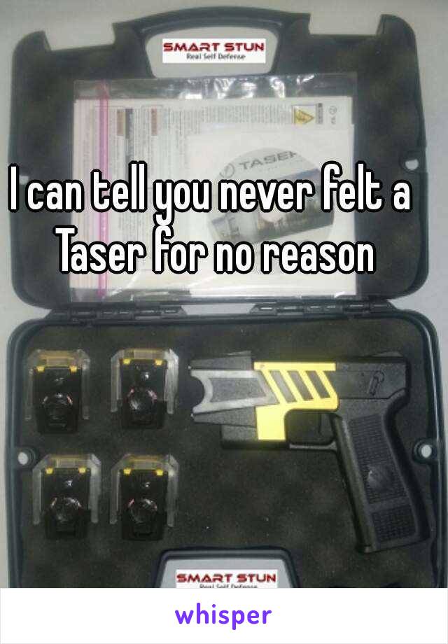 I can tell you never felt a Taser for no reason