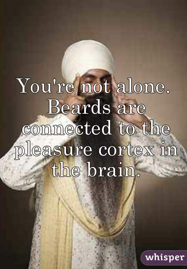 You're not alone. Beards are connected to the pleasure cortex in the brain.