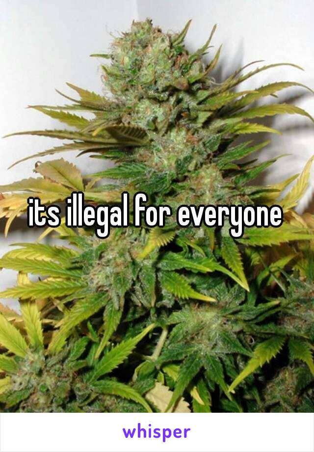 its illegal for everyone