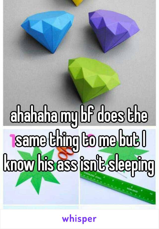 ahahaha my bf does the same thing to me but I know his ass isn't sleeping 