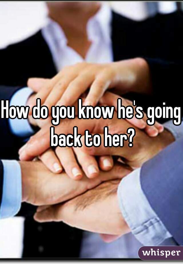 How do you know he's going back to her?