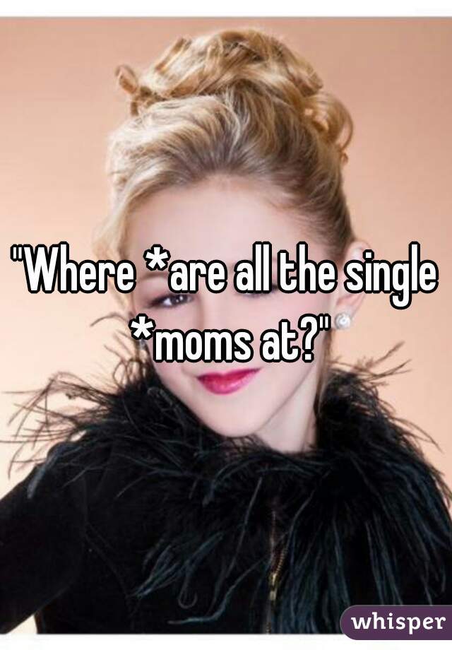 "Where *are all the single *moms at?"