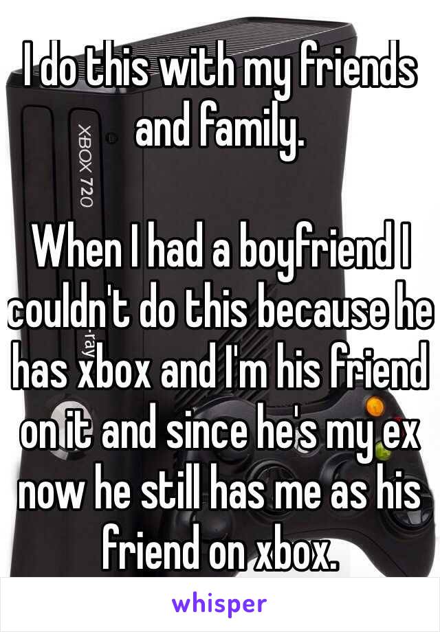 I do this with my friends and family. 

When I had a boyfriend I couldn't do this because he has xbox and I'm his friend on it and since he's my ex now he still has me as his friend on xbox. 
