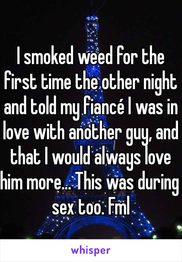 I smoked weed for the first time the other night and told my fiancé I was in love with another guy, and that I would always love him more... This was during sex too. Fml