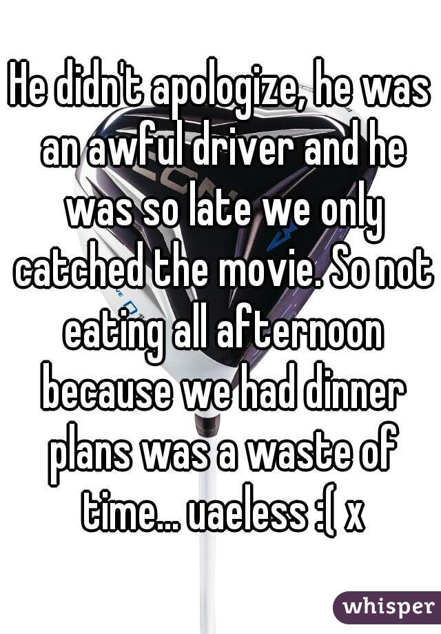 He didn't apologize, he was an awful driver and he was so late we only catched the movie. So not eating all afternoon because we had dinner plans was a waste of time... uaeless :( x