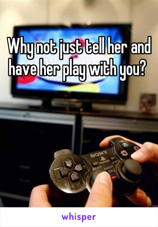 Why not just tell her and have her play with you? 