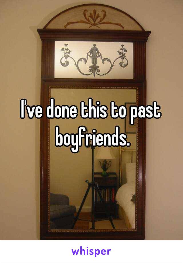 I've done this to past boyfriends.