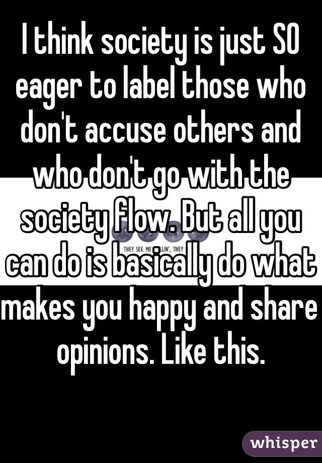I think society is just SO eager to label those who don't accuse others and who don't go with the society flow. But all you can do is basically do what makes you happy and share opinions. Like this.
