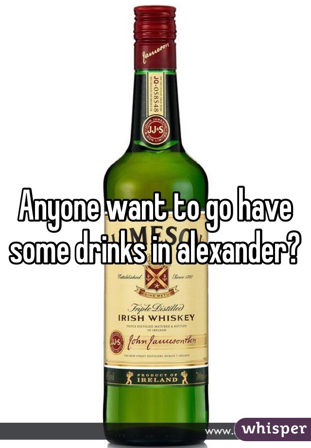 Anyone want to go have some drinks in alexander?
