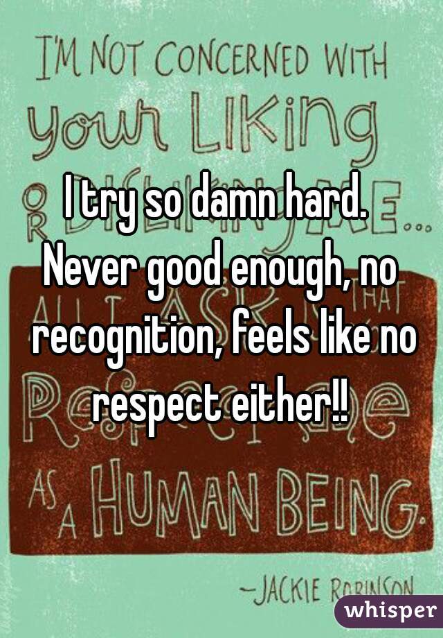 I try so damn hard. 
Never good enough, no recognition, feels like no respect either!! 