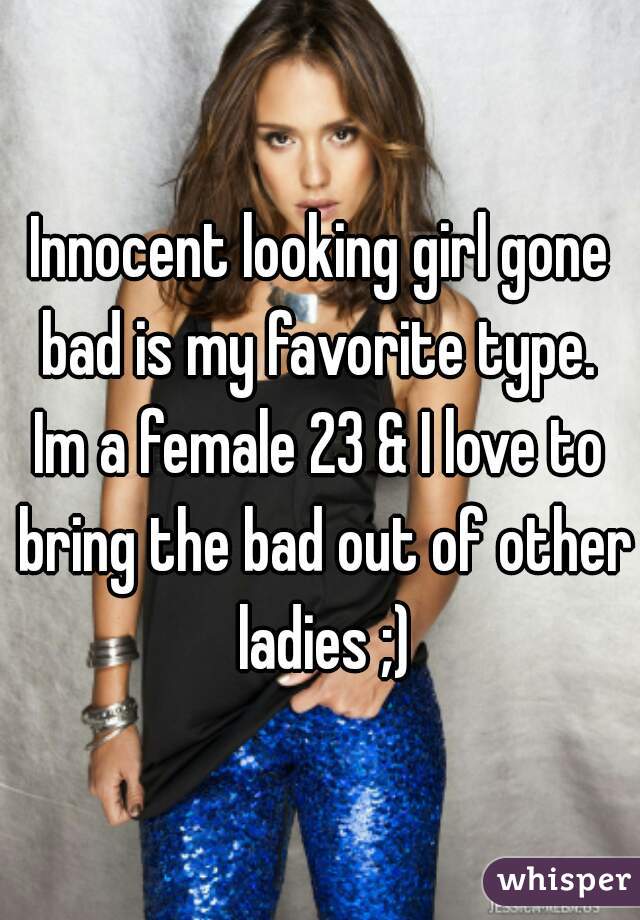 Innocent looking girl gone bad is my favorite type. 
Im a female 23 & I love to bring the bad out of other ladies ;)