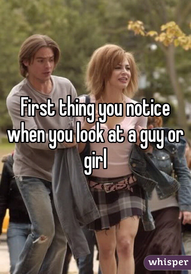 First thing you notice when you look at a guy or girl