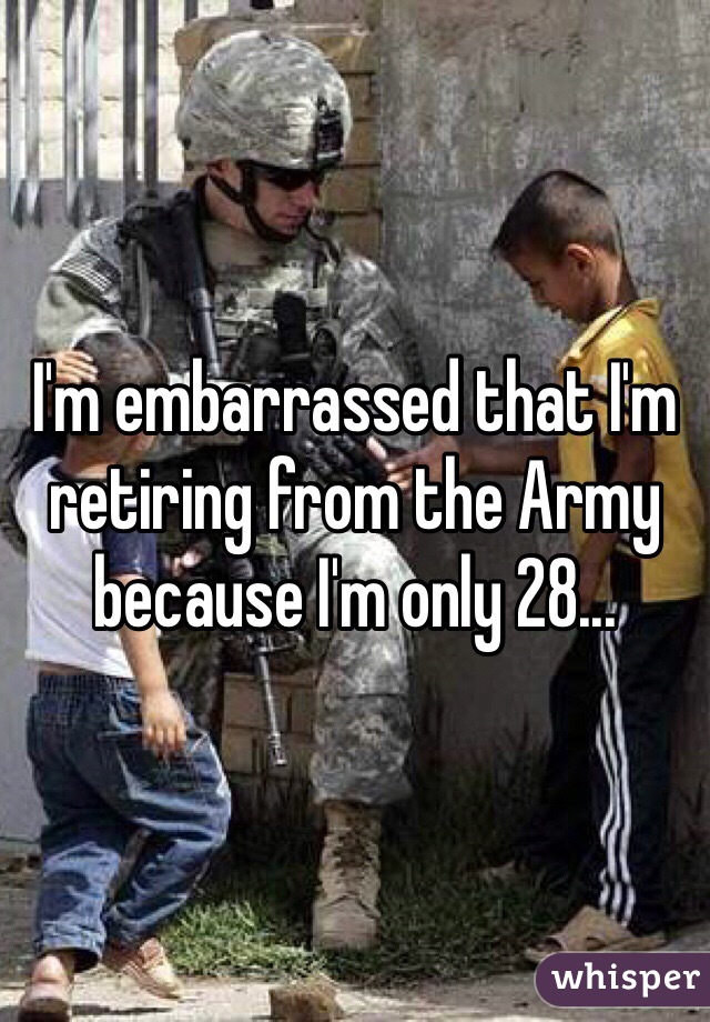 I'm embarrassed that I'm retiring from the Army because I'm only 28...