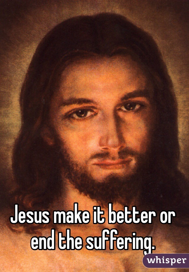 Jesus make it better or end the suffering. 