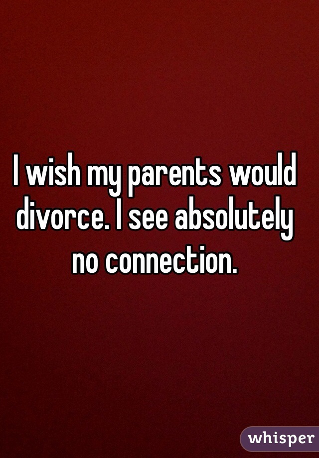 I wish my parents would divorce. I see absolutely no connection. 