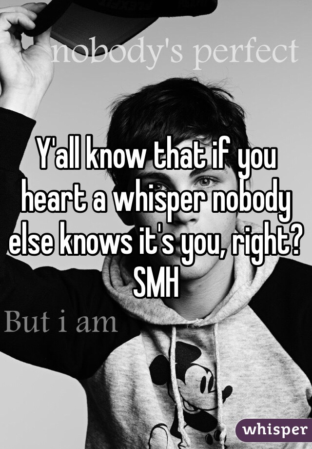 Y'all know that if you heart a whisper nobody else knows it's you, right? SMH