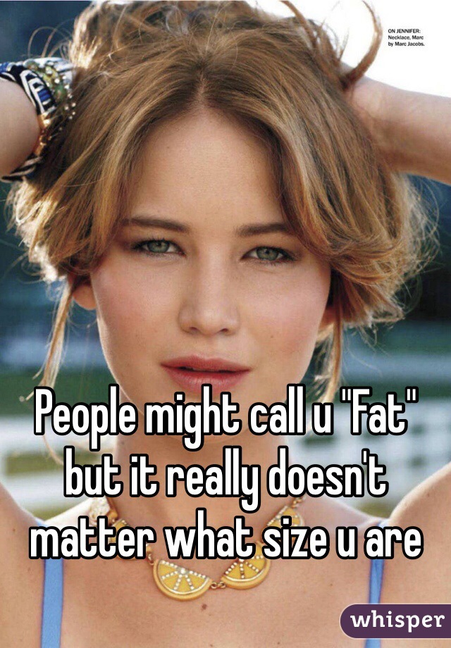 People might call u "Fat" but it really doesn't matter what size u are