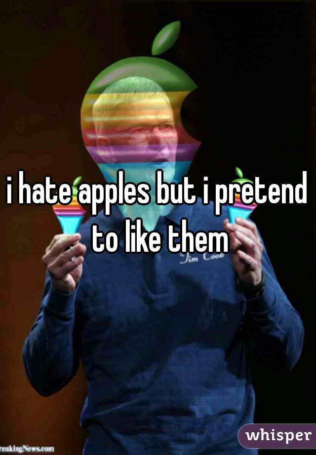 i hate apples but i pretend to like them
