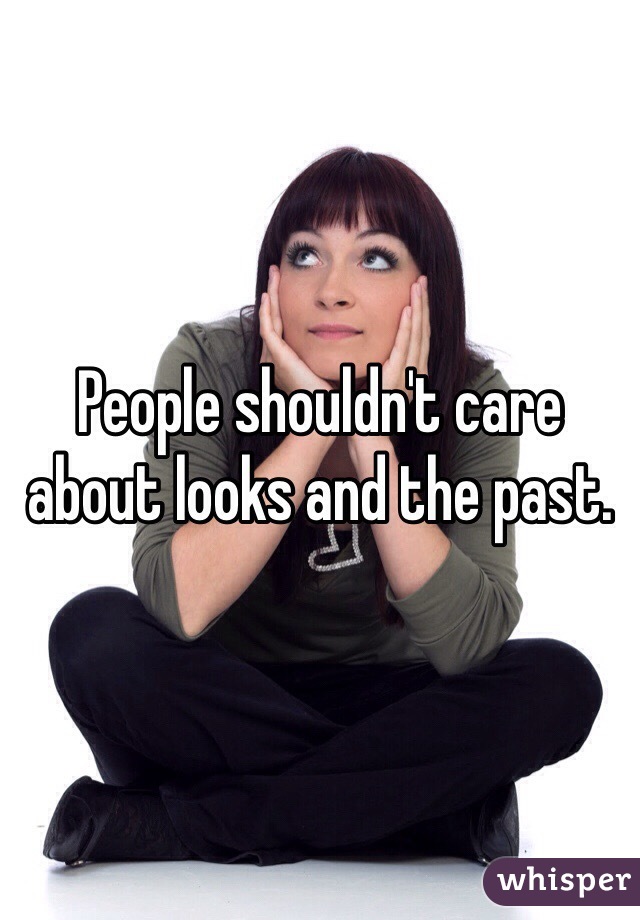 People shouldn't care about looks and the past. 