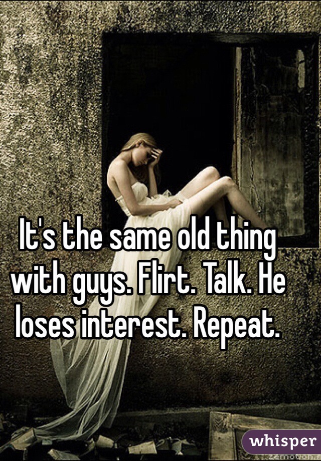 It's the same old thing with guys. Flirt. Talk. He loses interest. Repeat.