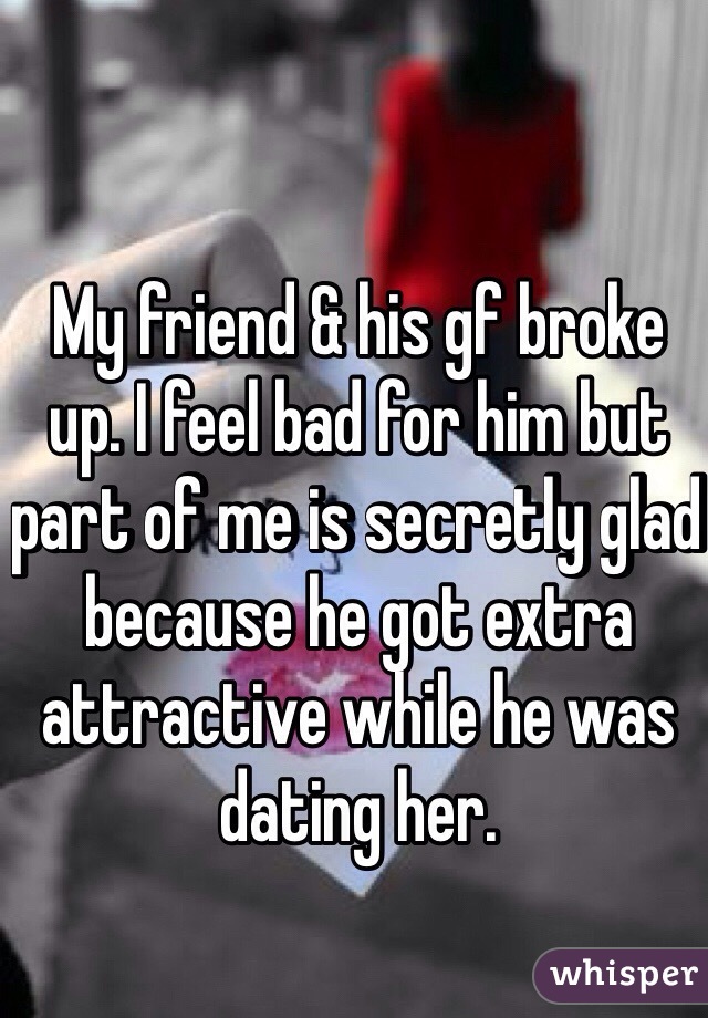 My friend & his gf broke up. I feel bad for him but part of me is secretly glad because he got extra attractive while he was dating her.