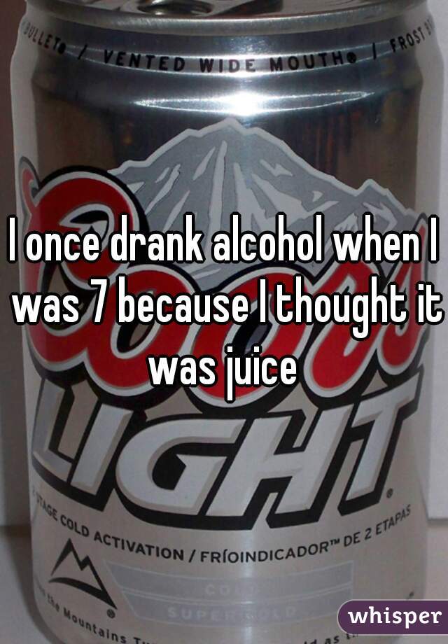 I once drank alcohol when I was 7 because I thought it was juice 