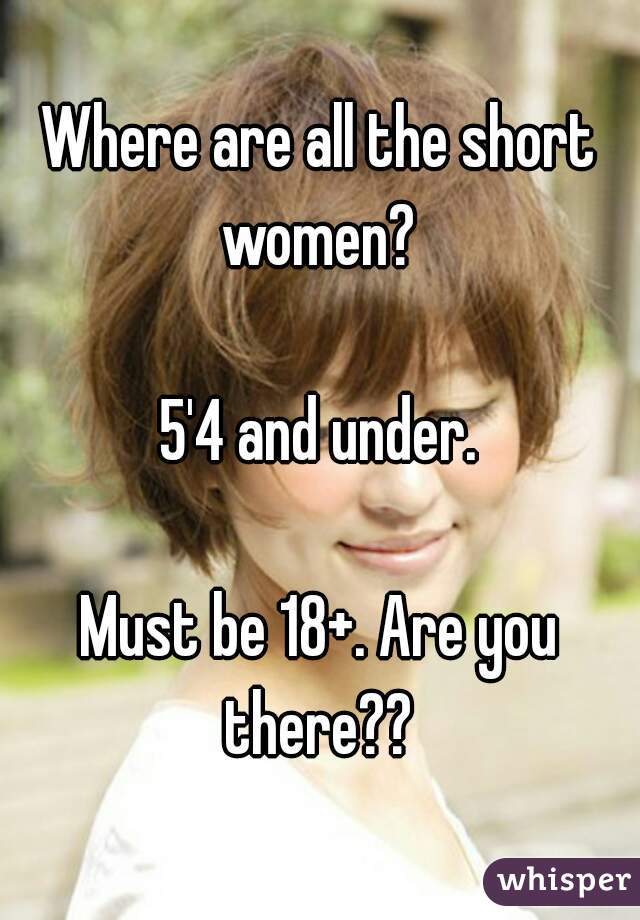 Where are all the short women? 

5'4 and under.

Must be 18+. Are you there?? 