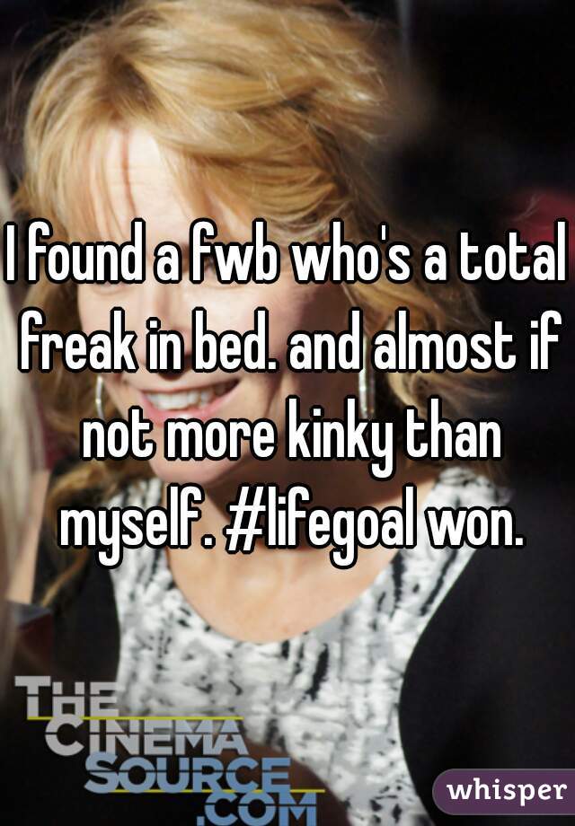 I found a fwb who's a total freak in bed. and almost if not more kinky than myself. #lifegoal won.