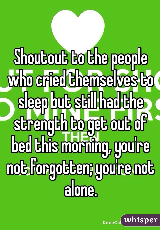 Shoutout to the people who cried themselves to sleep but still had the strength to get out of bed this morning, you're not forgotten; you're not alone. 