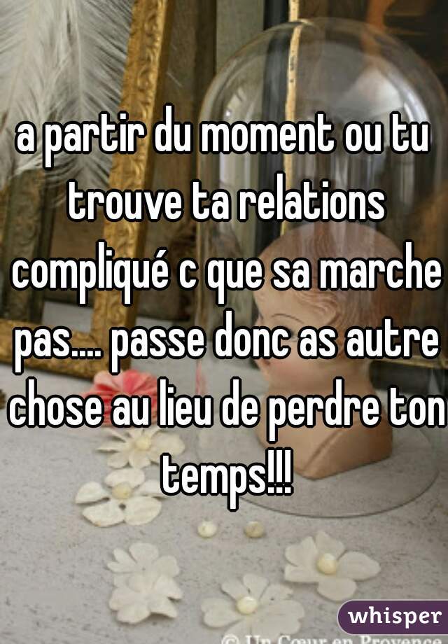 a partir du moment ou tu trouve ta relations compliqué c que sa marche pas.... passe donc as autre chose au lieu de perdre ton temps!!!