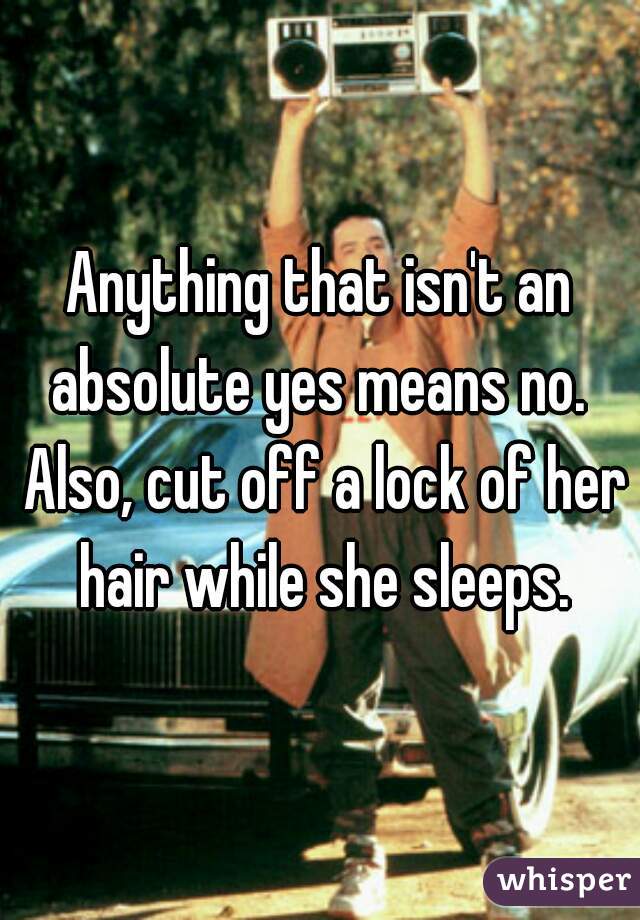 Anything that isn't an absolute yes means no.  Also, cut off a lock of her hair while she sleeps.