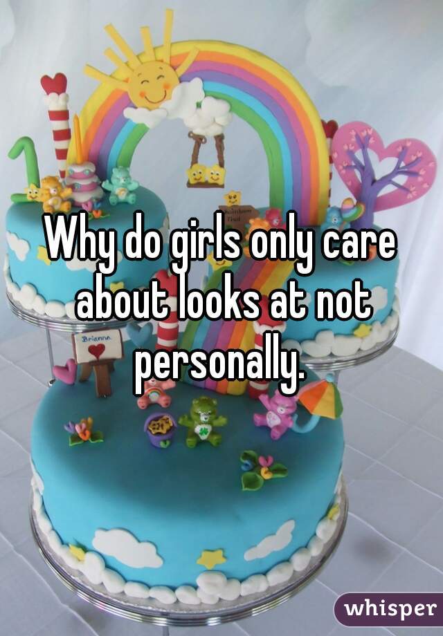 Why do girls only care about looks at not personally. 