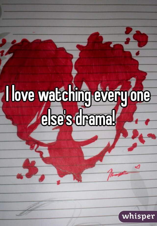 I love watching every one else's drama! 