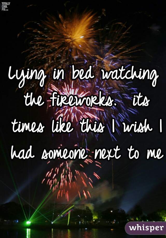 Lying in bed watching the fireworks.  its times like this I wish I had someone next to me